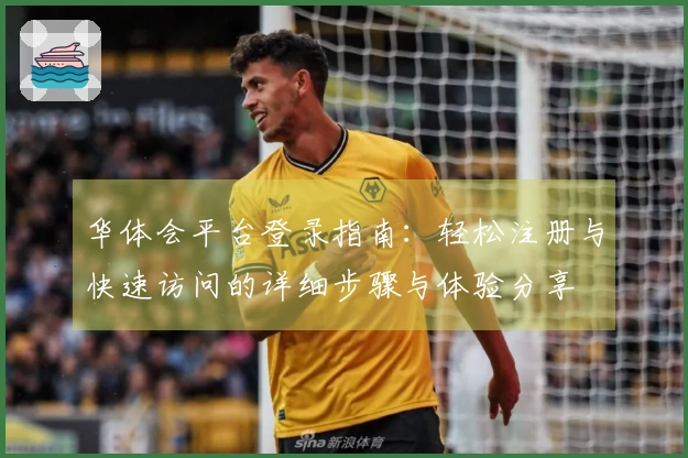 华体会平台登录指南：轻松注册与快速访问的详细步骤与体验分享