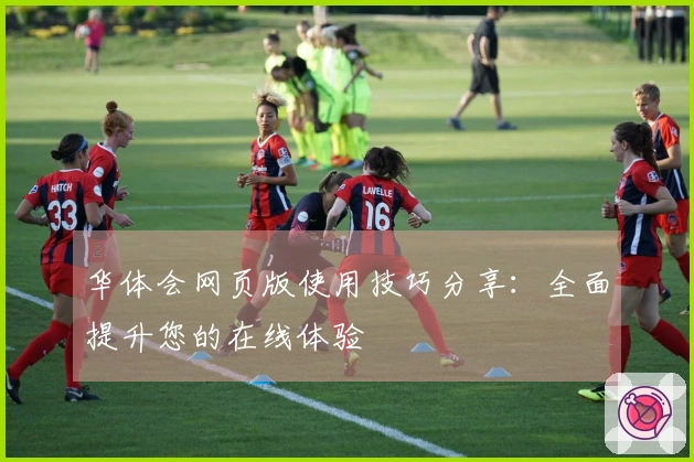 华体会网页版使用技巧分享：全面提升您的在线体验