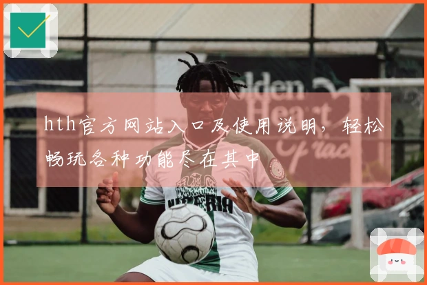 hth官方网站入口及使用说明，轻松畅玩各种功能尽在其中