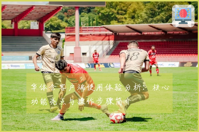 华体会客户端使用体验分析：核心功能亮点与操作步骤简介