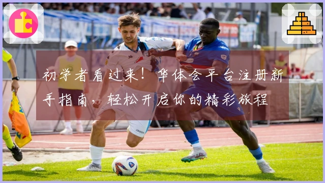 初学者看过来！华体会平台注册新手指南，轻松开启你的精彩旅程