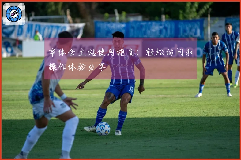 华体会主站使用指南：轻松访问和操作体验分享