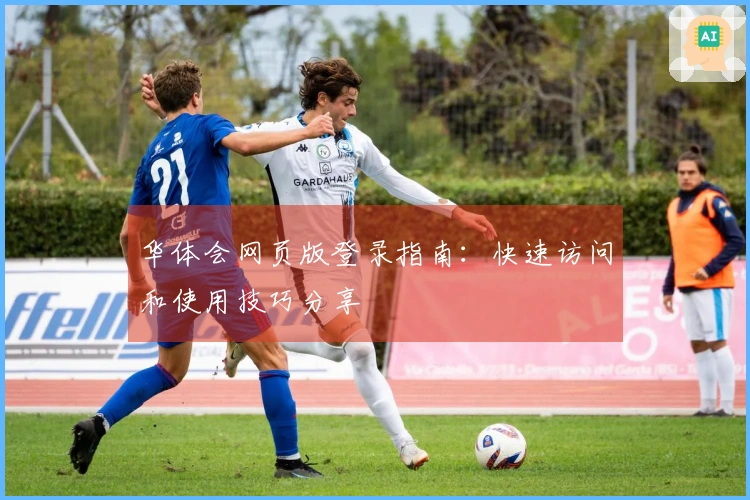 华体会网页版登录指南：快速访问和使用技巧分享