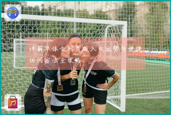 详解华体会网页版入口优势与便捷访问方法全攻略