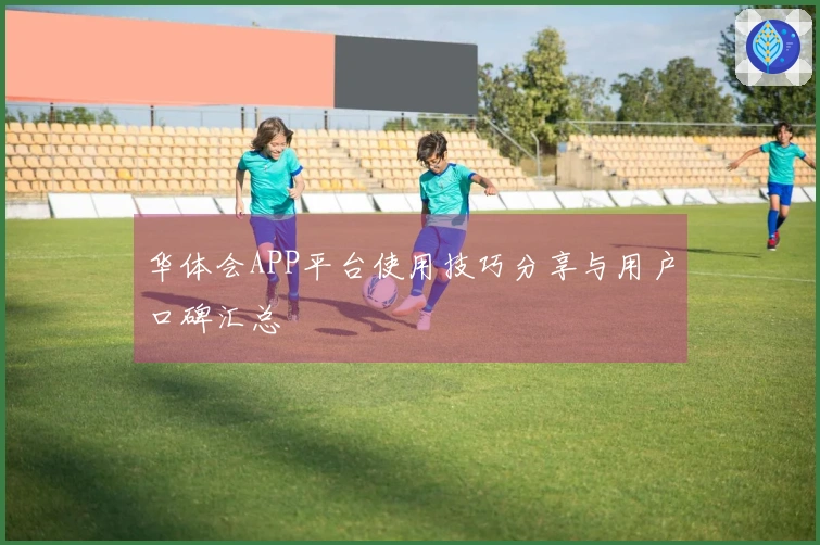 华体会APP平台使用技巧分享与用户口碑汇总