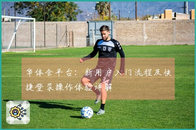 华体会平台：新用户入门流程及快捷登录操作体验详解