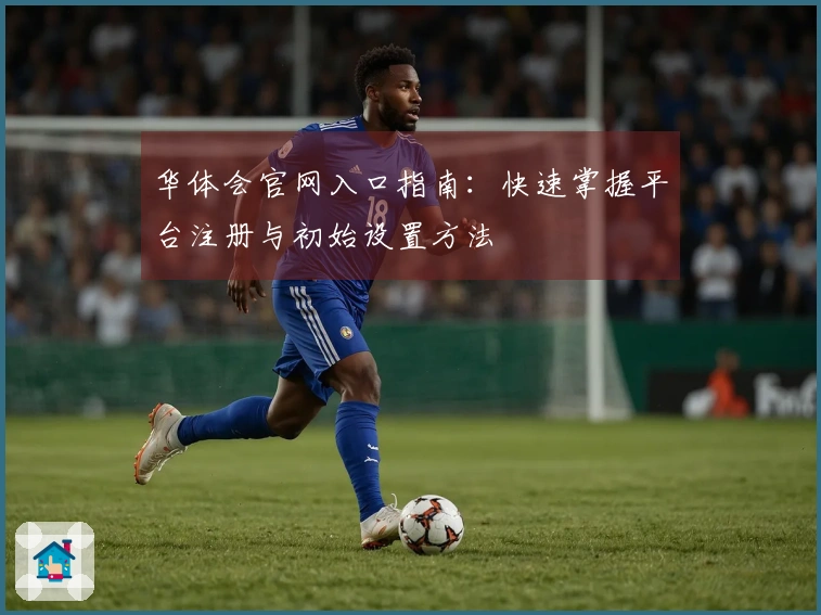 华体会官网入口指南：快速掌握平台注册与初始设置方法