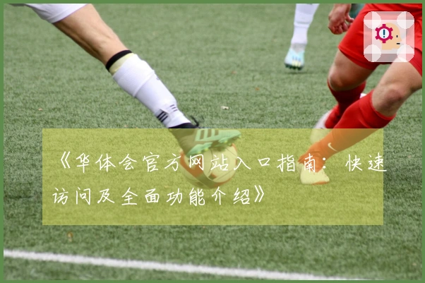 《华体会官方网站入口指南：快速访问及全面功能介绍》