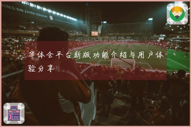 华体会平台新版功能介绍与用户体验分享