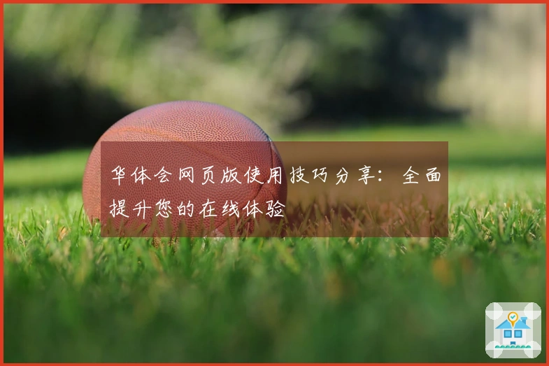 华体会网页版使用技巧分享：全面提升您的在线体验