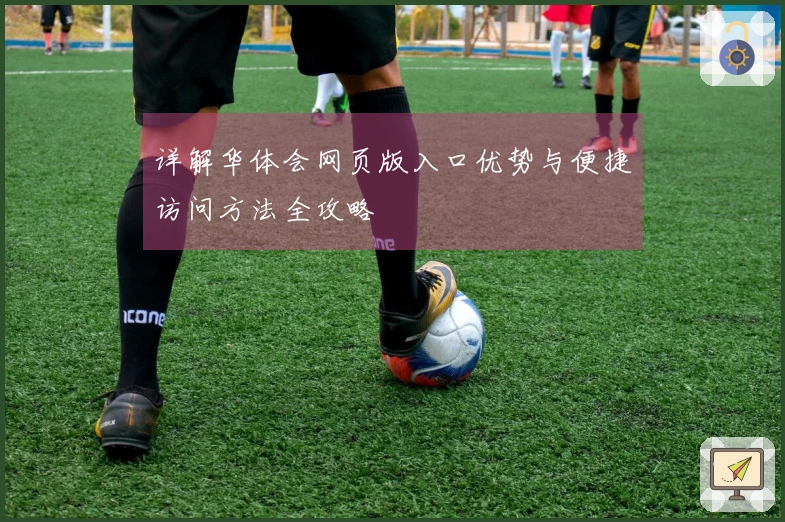 详解华体会网页版入口优势与便捷访问方法全攻略