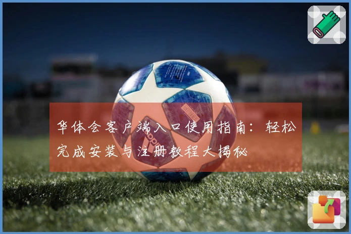 华体会客户端入口使用指南：轻松完成安装与注册教程大揭秘