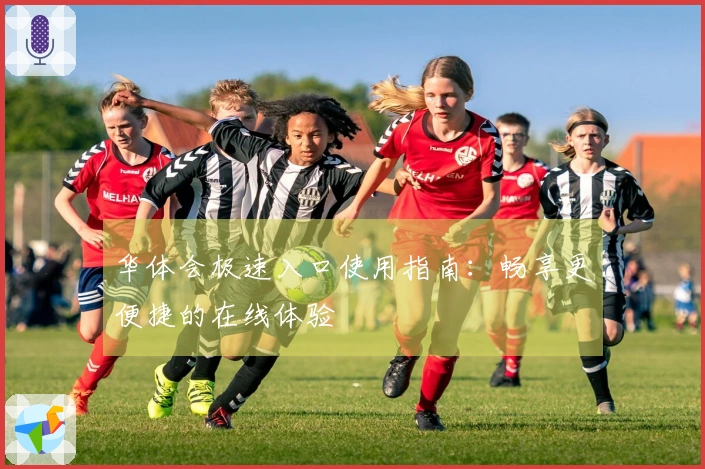 华体会极速入口使用指南：畅享更便捷的在线体验