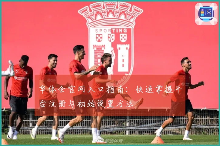 华体会官网入口指南：快速掌握平台注册与初始设置方法