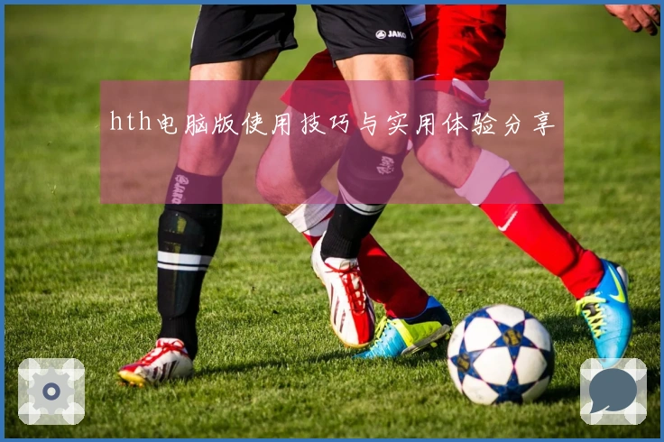 hth电脑版使用技巧与实用体验分享