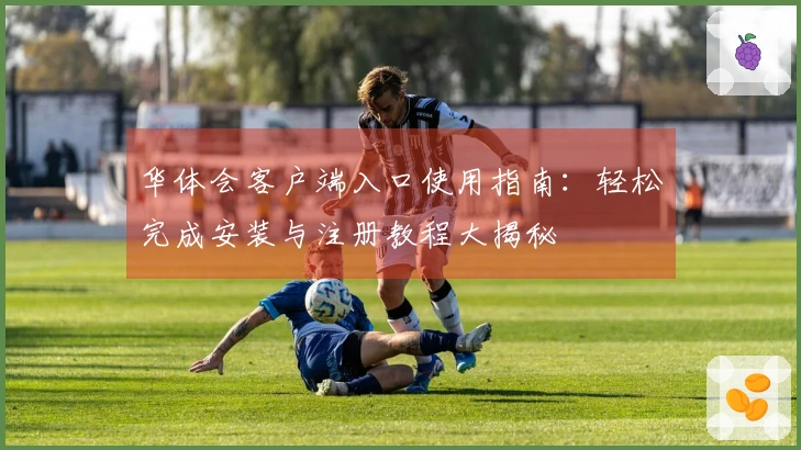 华体会客户端入口使用指南：轻松完成安装与注册教程大揭秘