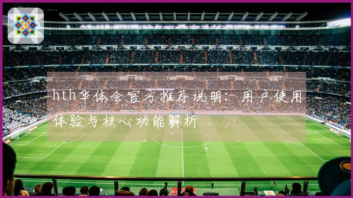 hth华体会官方推荐说明：用户使用体验与核心功能解析
