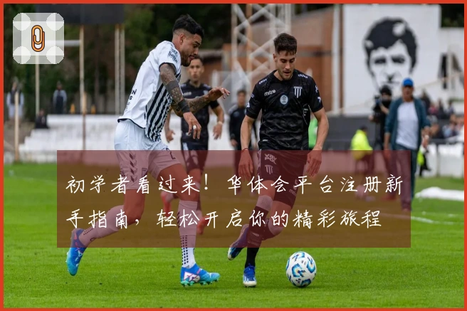 初学者看过来！华体会平台注册新手指南，轻松开启你的精彩旅程