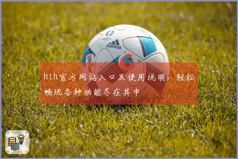 hth官方网站入口及使用说明，轻松畅玩各种功能尽在其中
