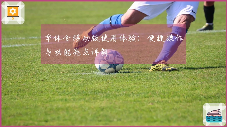 华体会移动版使用体验：便捷操作与功能亮点详解